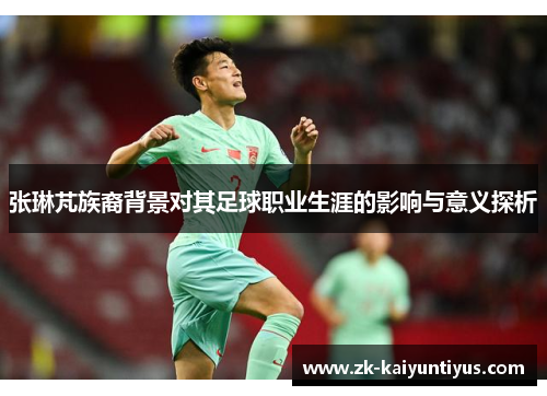 张琳芃族裔背景对其足球职业生涯的影响与意义探析