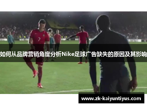 如何从品牌营销角度分析Nike足球广告缺失的原因及其影响