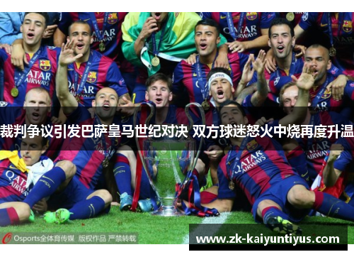 裁判争议引发巴萨皇马世纪对决 双方球迷怒火中烧再度升温 裁判争议引发巴萨皇马世纪对决 双方球迷怒火中烧再度升温