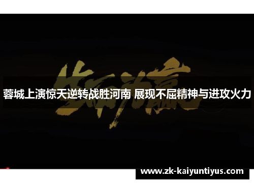 蓉城上演惊天逆转战胜河南 展现不屈精神与进攻火力 蓉城上演惊天逆转战胜河南 展现不屈精神与进攻火力