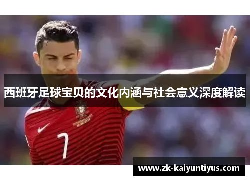 西班牙足球宝贝的文化内涵与社会意义深度解读 西班牙足球宝贝的文化内涵与社会意义深度解读