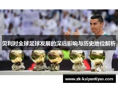 贝利对全球足球发展的深远影响与历史地位解析 贝利对全球足球发展的深远影响与历史地位解析