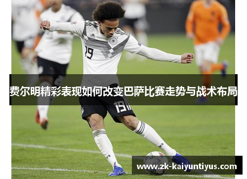 费尔明精彩表现如何改变巴萨比赛走势与战术布局 费尔明精彩表现如何改变巴萨比赛走势与战术布局