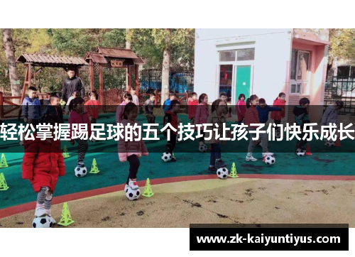 轻松掌握踢足球的五个技巧让孩子们快乐成长