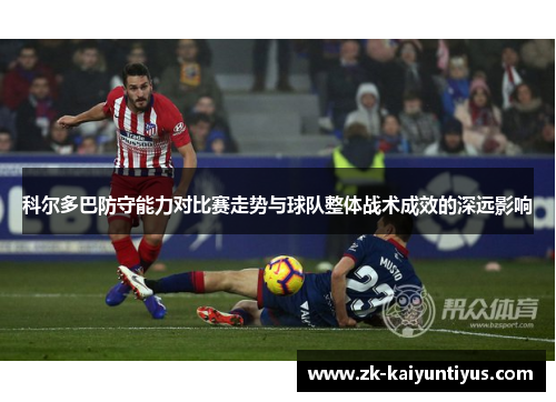 科尔多巴防守能力对比赛走势与球队整体战术成效的深远影响