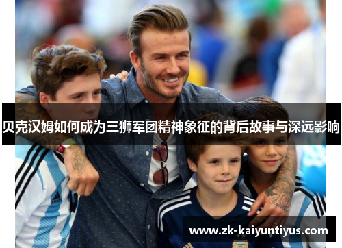 贝克汉姆如何成为三狮军团精神象征的背后故事与深远影响