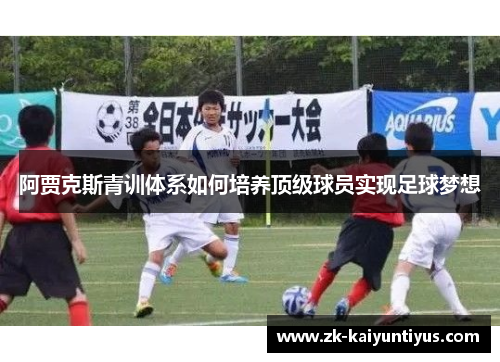 阿贾克斯青训体系如何培养顶级球员实现足球梦想 阿贾克斯青训体系如何培养顶级球员实现足球梦想