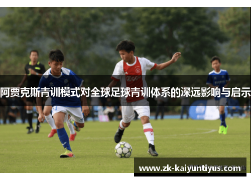 阿贾克斯青训模式对全球足球青训体系的深远影响与启示 阿贾克斯青训模式对全球足球青训体系的深远影响与启示