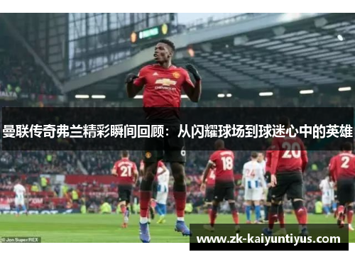 曼联传奇弗兰精彩瞬间回顾:从闪耀球场到球迷心中的英雄 曼联传奇弗兰精彩瞬间回顾:从闪耀球场到球迷心中的英雄