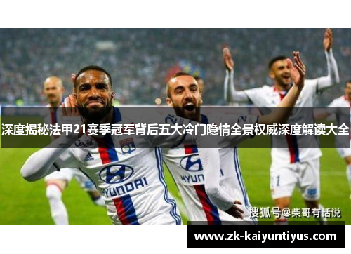 深度揭秘法甲21赛季冠军背后五大冷门隐情全景权威深度解读大全 深度揭秘法甲21赛季冠军背后五大冷门隐情全景权威深度解读大全