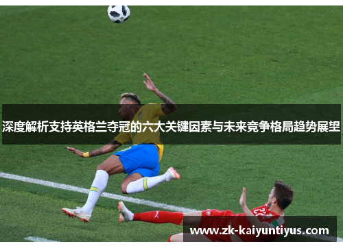 深度解析支持英格兰夺冠的六大关键因素与未来竞争格局趋势展望 深度解析支持英格兰夺冠的六大关键因素与未来竞争格局趋势展望