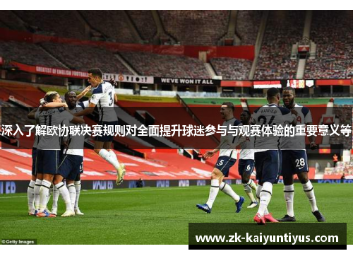 深入了解欧协联决赛规则对全面提升球迷参与与观赛体验的重要意义等 深入了解欧协联决赛规则对全面提升球迷参与与观赛体验的重要意义等