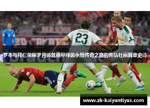 罗本与拜仁荣耀岁月铸就德甲绿茵永恒传奇之路的恢弘壮丽篇章史诗 罗本与拜仁荣耀岁月铸就德甲绿茵永恒传奇之路的恢弘壮丽篇章史诗
