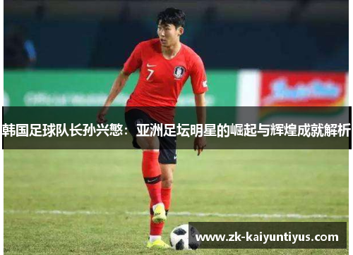 韩国足球队长孙兴慜:亚洲足坛明星的崛起与辉煌成就解析 韩国足球队长孙兴慜:亚洲足坛明星的崛起与辉煌成就解析