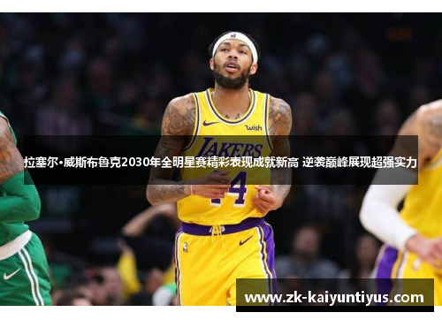 拉塞尔·威斯布鲁克2030年全明星赛精彩表现成就新高 逆袭巅峰展现超强实力