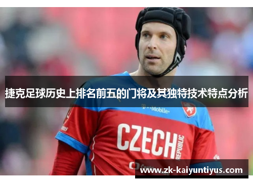 捷克足球历史上排名前五的门将及其独特技术特点分析