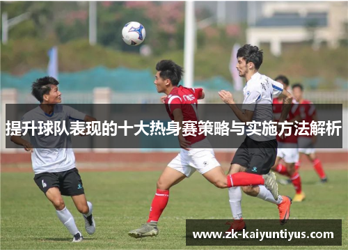 提升球队表现的十大热身赛策略与实施方法解析