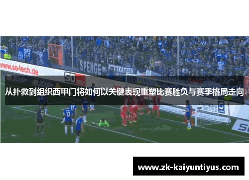 从扑救到组织西甲门将如何以关键表现重塑比赛胜负与赛季格局走向