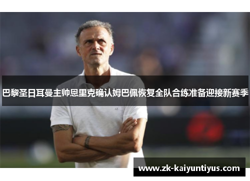 巴黎圣日耳曼主帅恩里克确认姆巴佩恢复全队合练准备迎接新赛季 巴黎圣日耳曼主帅恩里克确认姆巴佩恢复全队合练准备迎接新赛季