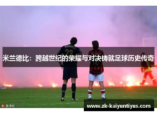 米兰德比:跨越世纪的荣耀与对决铸就足球历史传奇 米兰德比:跨越世纪的荣耀与对决铸就足球历史传奇