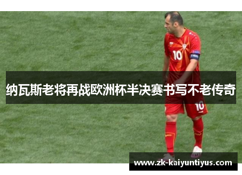 纳瓦斯老将再战欧洲杯半决赛书写不老传奇