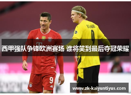 西甲强队争锋欧洲赛场 谁将笑到最后夺冠荣耀