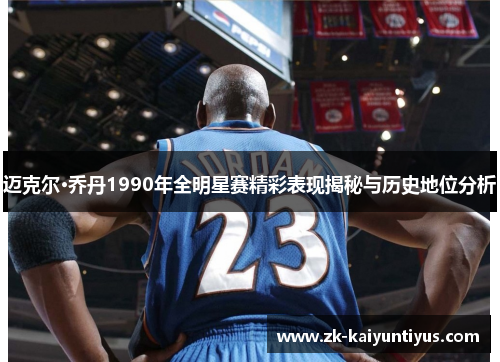 迈克尔·乔丹1990年全明星赛精彩表现揭秘与历史地位分析 迈克尔·乔丹1990年全明星赛精彩表现揭秘与历史地位分析