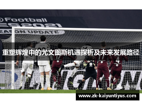 重塑辉煌中的尤文图斯机遇探析及未来发展路径 重塑辉煌中的尤文图斯机遇探析及未来发展路径