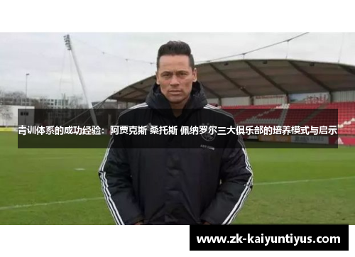 青训体系的成功经验:阿贾克斯 桑托斯 佩纳罗尔三大俱乐部的培养模式与启示 青训体系的成功经验:阿贾克斯 桑托斯 佩纳罗尔三大俱乐部的培养模式与启示