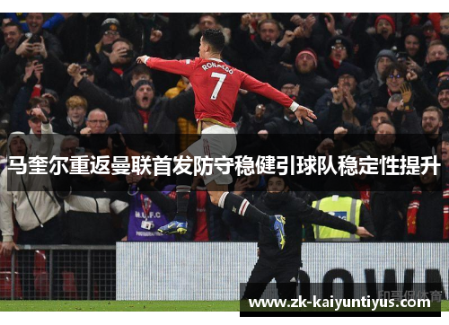马奎尔重返曼联首发防守稳健引球队稳定性提升 马奎尔重返曼联首发防守稳健引球队稳定性提升