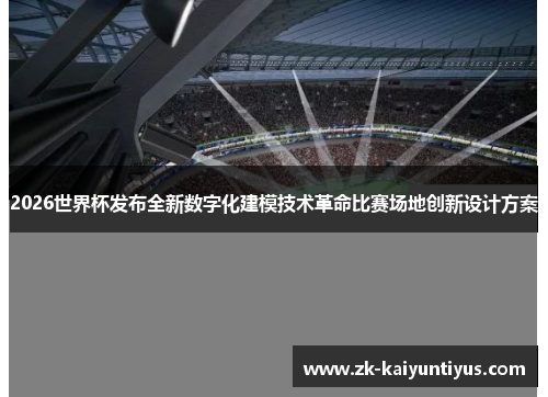 2026世界杯发布全新数字化建模技术革命比赛场地创新设计方案