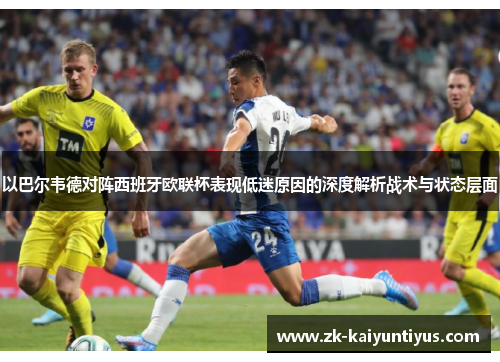 以巴尔韦德对阵西班牙欧联杯表现低迷原因的深度解析战术与状态层面 以巴尔韦德对阵西班牙欧联杯表现低迷原因的深度解析战术与状态层面