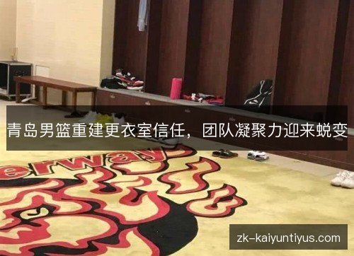 青岛男篮重建更衣室信任,团队凝聚力迎来蜕变 青岛男篮重建更衣室信任,团队凝聚力迎来蜕变