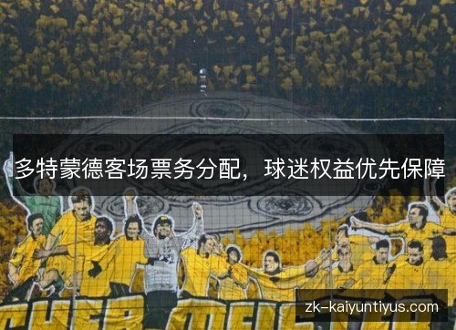 多特蒙德客场票务分配,球迷权益优先保障 多特蒙德客场票务分配,球迷权益优先保障