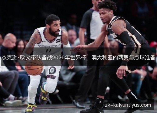 杰克逊·欧文带队备战2026年世界杯，澳大利亚的两翼与点球准备
